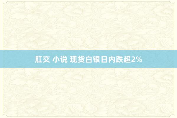 肛交 小说 现货白银日内跌超2%