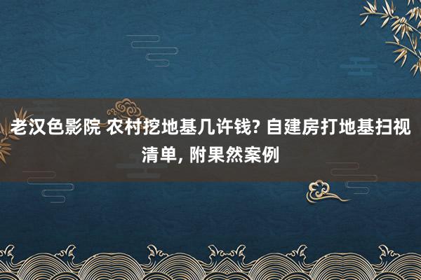 老汉色影院 农村挖地基几许钱? 自建房打地基扫视清单， 附果然案例