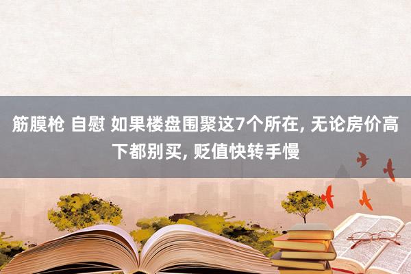 筋膜枪 自慰 如果楼盘围聚这7个所在， 无论房价高下都别买， 贬值快转手慢