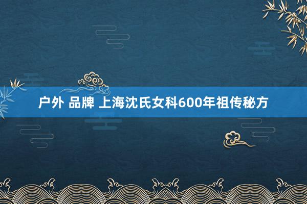 户外 品牌 上海沈氏女科600年祖传秘方