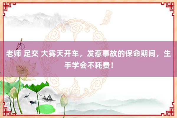 老师 足交 大雾天开车，发惹事故的保命期间，生手学会不耗费！