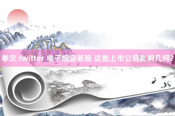 拳交 twitter 电子烟迎新规 这些上市公司影响几何？