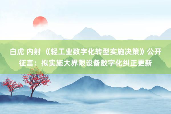 白虎 内射 《轻工业数字化转型实施决策》公开征言：拟实施大界限设备数字化纠正更新