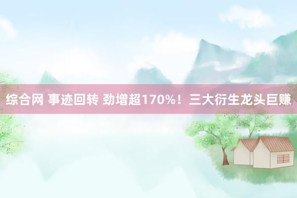 综合网 事迹回转 劲增超170%！三大衍生龙头巨赚