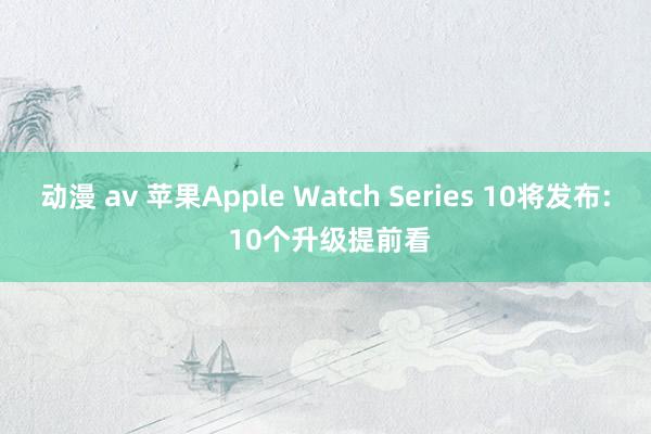 动漫 av 苹果Apple Watch Series 10将发布: 10个升级提前看