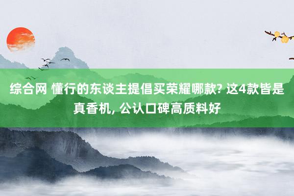 综合网 懂行的东谈主提倡买荣耀哪款? 这4款皆是真香机， 公认口碑高质料好