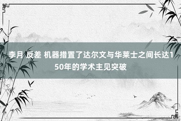 李月 反差 机器措置了达尔文与华莱士之间长达150年的学术主见突破