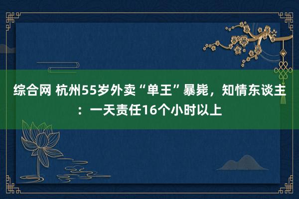 综合网 杭州55岁外卖“单王”暴毙，知情东谈主：一天责任16个小时以上