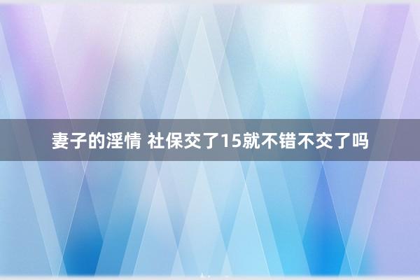 妻子的淫情 社保交了15就不错不交了吗