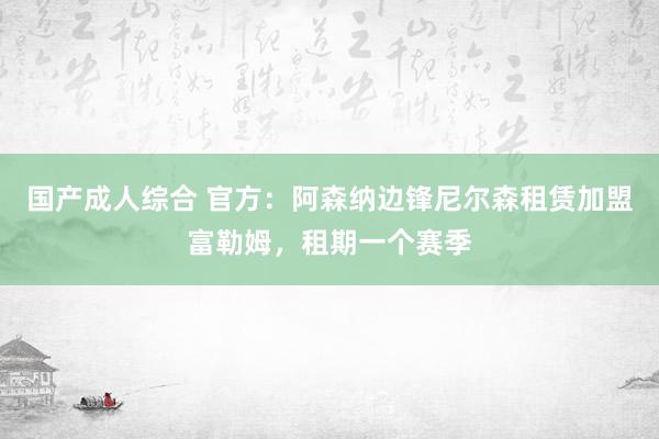 国产成人综合 官方：阿森纳边锋尼尔森租赁加盟富勒姆，租期一个赛季