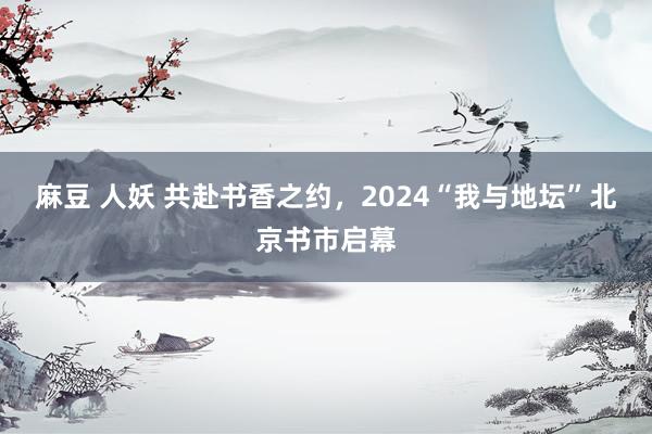 麻豆 人妖 共赴书香之约，2024“我与地坛”北京书市启幕