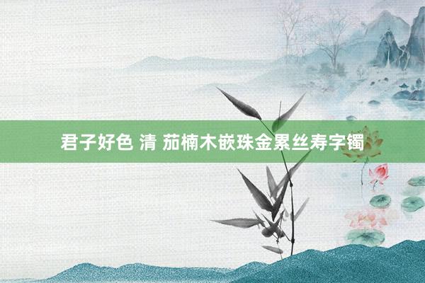 君子好色 清 茄楠木嵌珠金累丝寿字镯