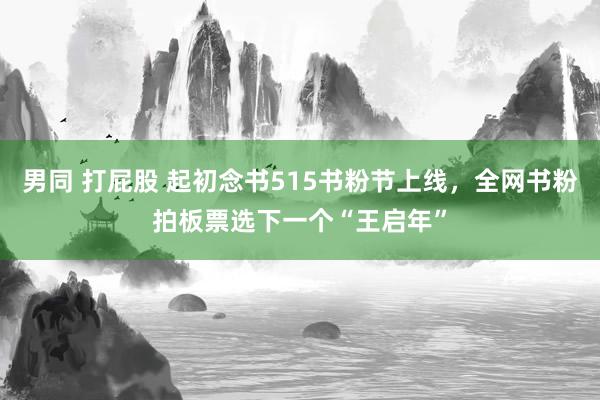 男同 打屁股 起初念书515书粉节上线，全网书粉拍板票选下一个“王启年”