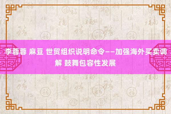 李蓉蓉 麻豆 世贸组织说明命令——加强海外买卖调解 鼓舞包容性发展