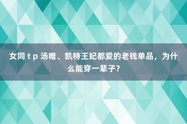 女同 t p 汤唯、凯特王妃都爱的老钱单品，为什么能穿一辈子？