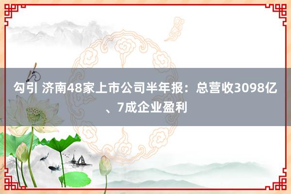 勾引 济南48家上市公司半年报：总营收3098亿、7成企业盈利