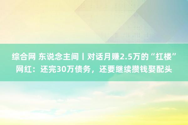 综合网 东说念主间丨对话月赚2.5万的“扛楼”网红：还完30万债务，还要继续攒钱娶配头