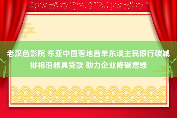 老汉色影院 东亚中国落地首单东谈主民银行碳减排相沿器具贷款 助力企业降碳增绿