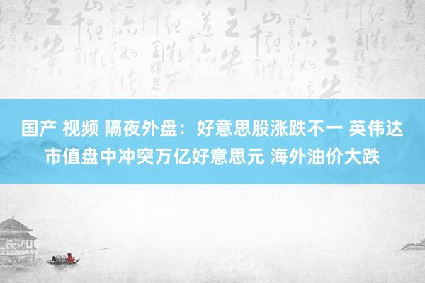 国产 视频 隔夜外盘：好意思股涨跌不一 英伟达市值盘中冲突万亿好意思元 海外油价大跌