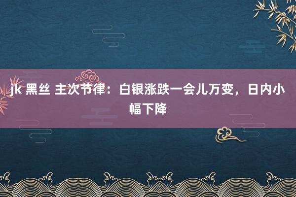 jk 黑丝 主次节律：白银涨跌一会儿万变，日内小幅下降