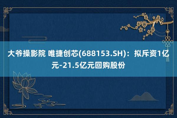 大爷操影院 唯捷创芯(688153.SH)：拟斥资1亿元-21.5亿元回购股份