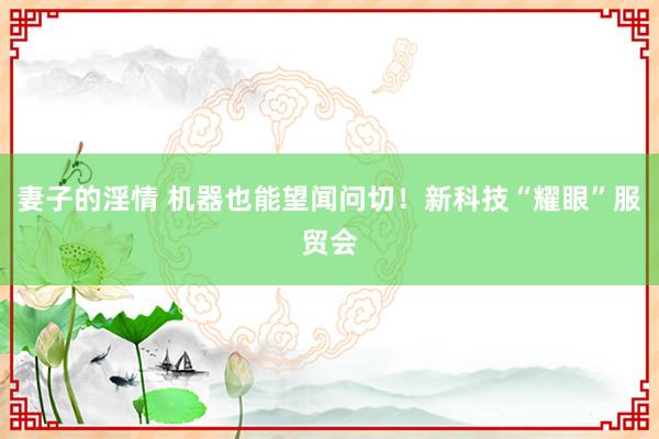 妻子的淫情 机器也能望闻问切！新科技“耀眼”服贸会