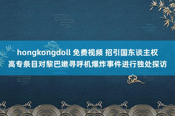 hongkongdoll 免费视频 招引国东谈主权高专条目对黎巴嫩寻呼机爆炸事件进行独处探访