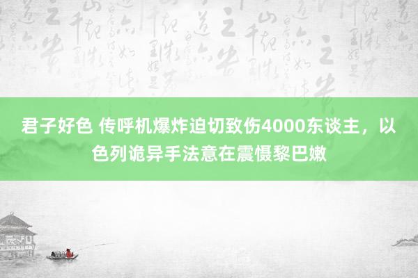 君子好色 传呼机爆炸迫切致伤4000东谈主，以色列诡异手法意在震慑黎巴嫩