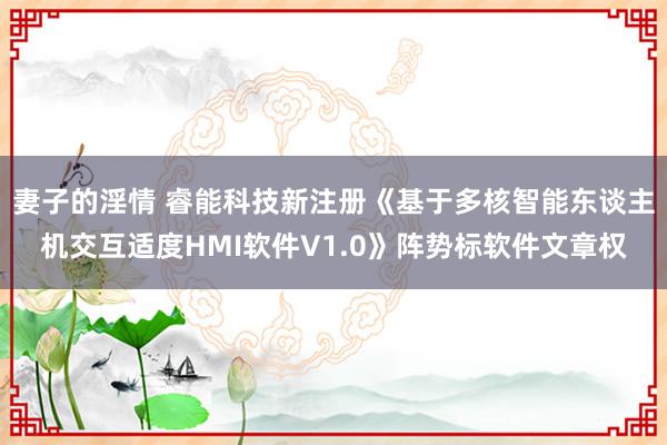 妻子的淫情 睿能科技新注册《基于多核智能东谈主机交互适度HMI软件V1.0》阵势标软件文章权