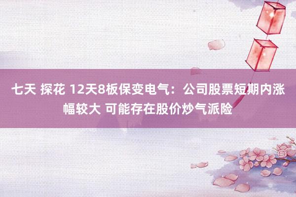 七天 探花 12天8板保变电气：公司股票短期内涨幅较大 可能存在股价炒气派险