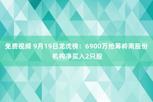 免费视频 9月19日龙虎榜：6900万抢筹岭南股份 机构净买入2只股