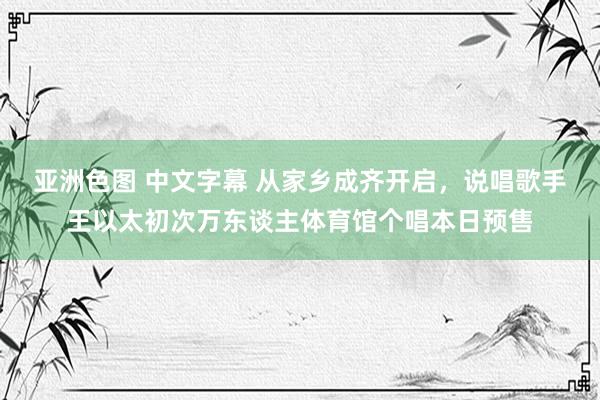 亚洲色图 中文字幕 从家乡成齐开启，说唱歌手王以太初次万东谈主体育馆个唱本日预售