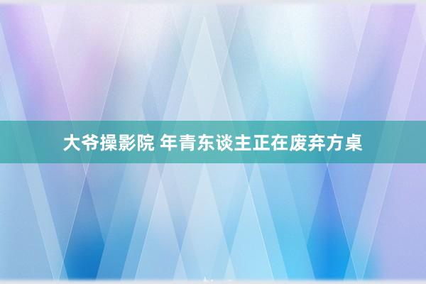 大爷操影院 年青东谈主正在废弃方桌