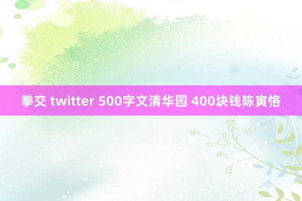 拳交 twitter 500字文清华园 400块钱陈寅恪