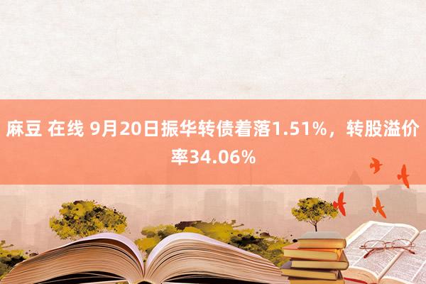 麻豆 在线 9月20日振华转债着落1.51%，转股溢价率34.06%