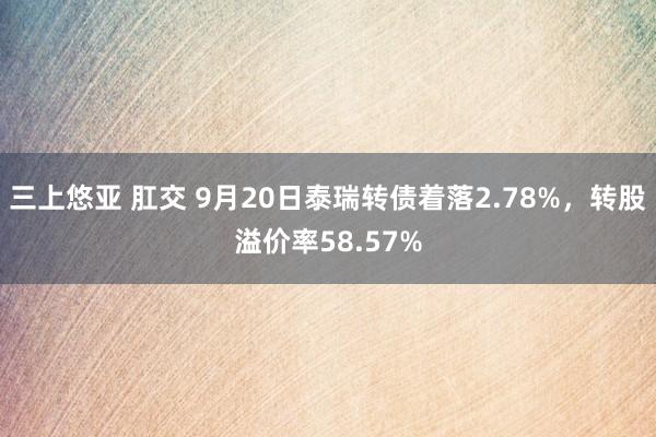 三上悠亚 肛交 9月20日泰瑞转债着落2.78%，转股溢价率58.57%