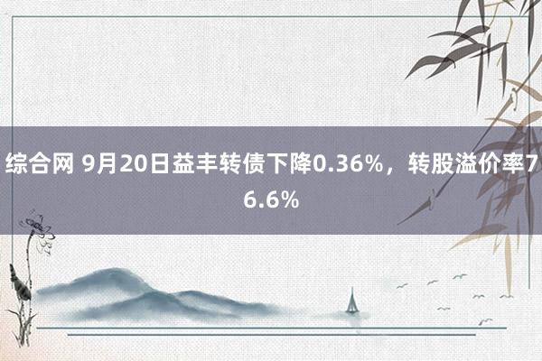 综合网 9月20日益丰转债下降0.36%，转股溢价率76.6%