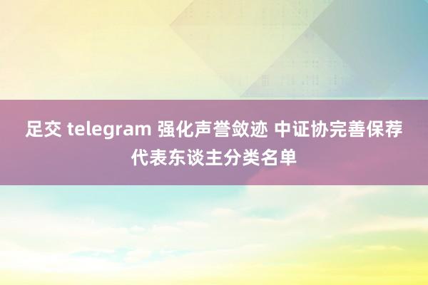 足交 telegram 强化声誉敛迹 中证协完善保荐代表东谈主分类名单