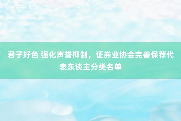 君子好色 强化声誉抑制，证券业协会完善保荐代表东谈主分类名单