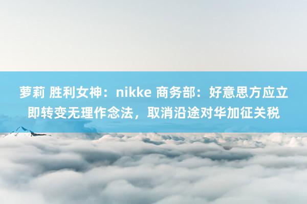 萝莉 胜利女神：nikke 商务部：好意思方应立即转变无理作念法，取消沿途对华加征关税