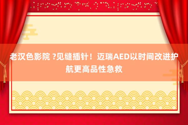 老汉色影院 ?见缝插针！迈瑞AED以时间改进护航更高品性急救