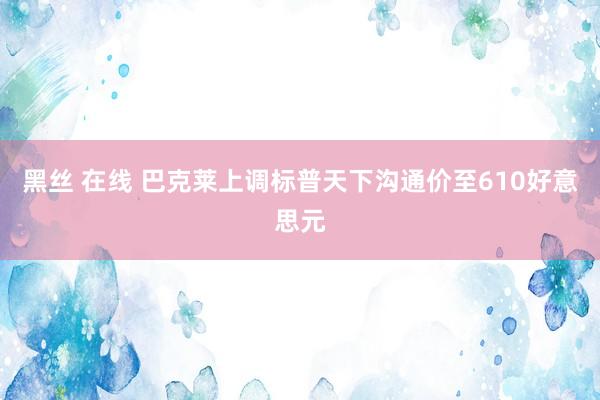 黑丝 在线 巴克莱上调标普天下沟通价至610好意思元