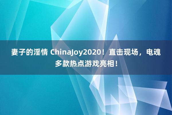 妻子的淫情 ChinaJoy2020！直击现场，电魂多款热点游戏亮相！