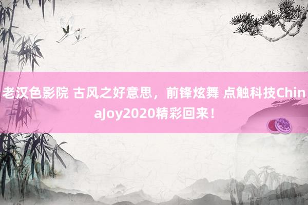 老汉色影院 古风之好意思，前锋炫舞 点触科技ChinaJoy2020精彩回来！