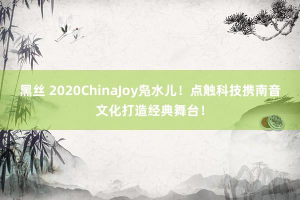 黑丝 2020ChinaJoy凫水儿！点触科技携南音文化打造经典舞台！