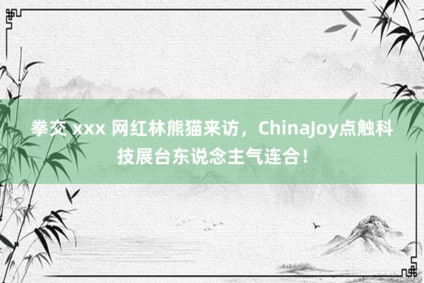 拳交 xxx 网红林熊猫来访，ChinaJoy点触科技展台东说念主气连合！