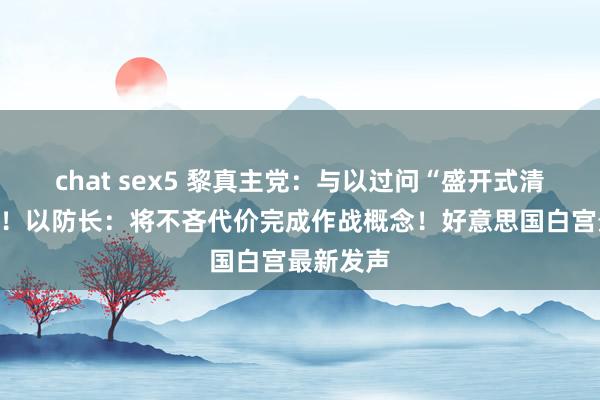 chat sex5 黎真主党：与以过问“盛开式清理之战”！以防长：将不吝代价完成作战概念！好意思国白宫最新发声