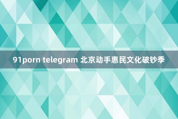 91porn telegram 北京动手惠民文化破钞季