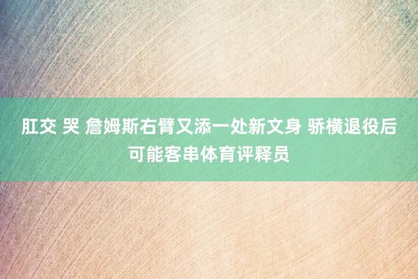 肛交 哭 詹姆斯右臂又添一处新文身 骄横退役后可能客串体育评释员