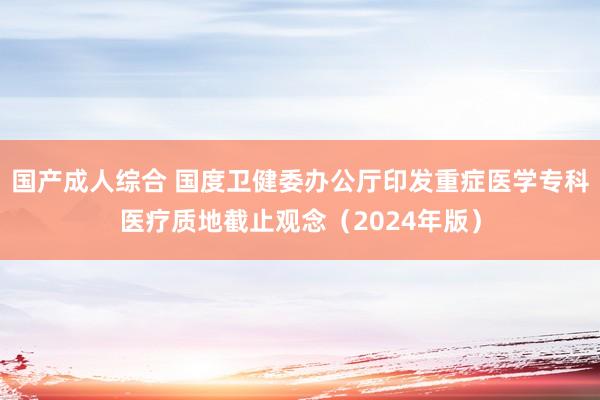 国产成人综合 国度卫健委办公厅印发重症医学专科医疗质地截止观念（2024年版）